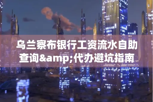 乌兰察布银行工资流水自助查询&代办避坑指南｜全网最全攻略