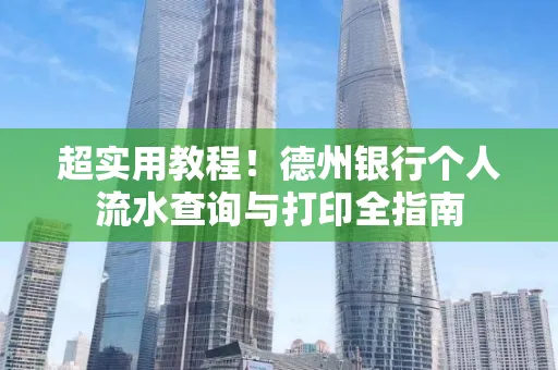 超实用教程!德州银行个人流水查询与打印全指南