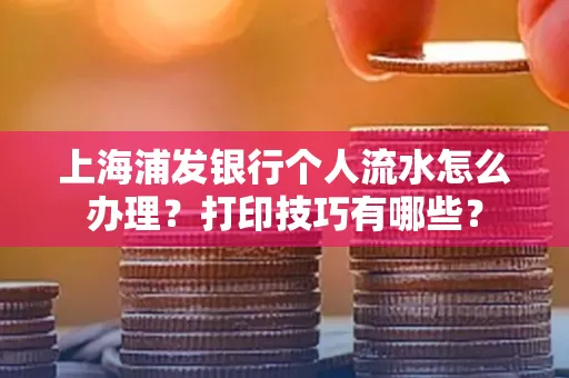 上海浦发银行个人流水怎么办理？打印技巧有哪些？
