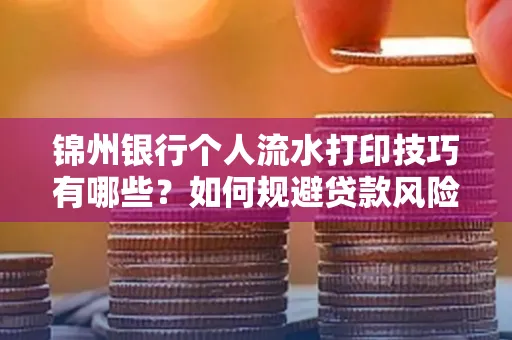锦州银行个人流水打印技巧有哪些？如何规避贷款风险？