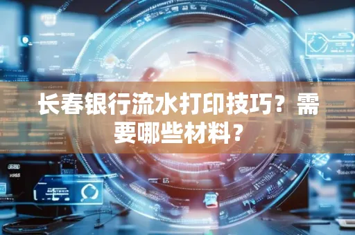 长春银行流水打印技巧？需要哪些材料？