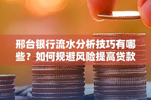 邢台银行流水分析技巧有哪些？如何规避风险提高贷款成功率？