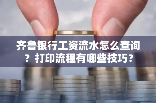 齐鲁银行工资流水怎么查询？打印流程有哪些技巧？