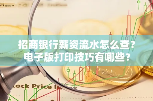 招商银行薪资流水怎么查？电子版打印技巧有哪些？