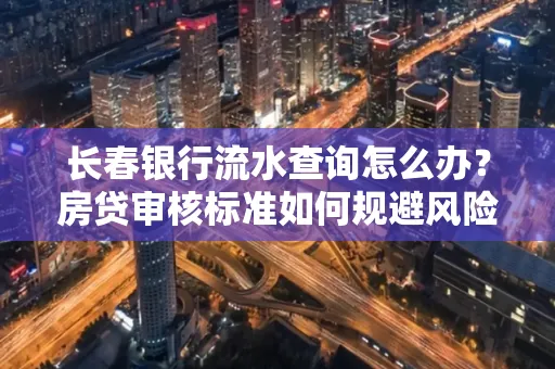 长春银行流水查询怎么办？房贷审核标准如何规避风险？